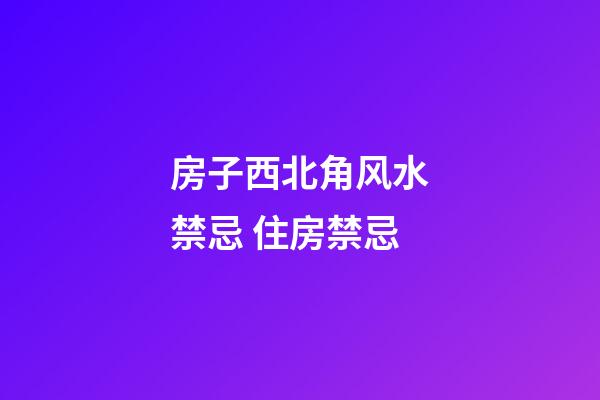 房子西北角风水禁忌 住房禁忌